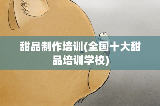 甜品制作培训(全国十大甜品培训学校)