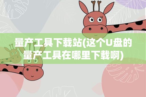 量产工具下载站(这个U盘的量产工具在哪里下载啊)