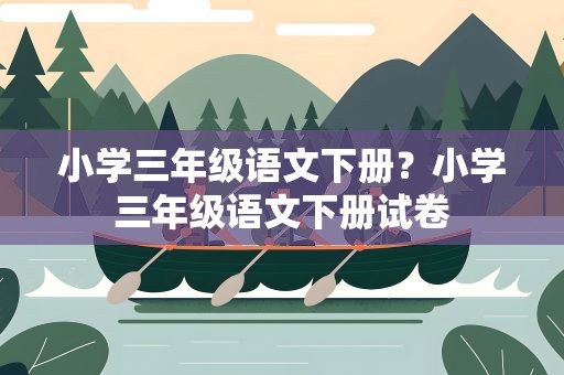 小学三年级语文下册？小学三年级语文下册试卷