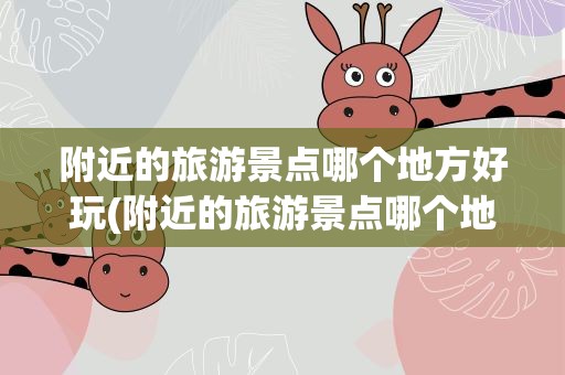 附近的旅游景点哪个地方好玩(附近的旅游景点哪个地方好玩点)
