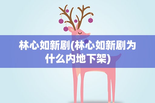 林心如新剧(林心如新剧为什么内地下架)