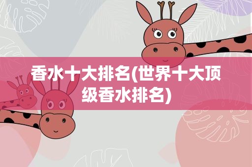 香水十大排名(世界十大顶级香水排名)