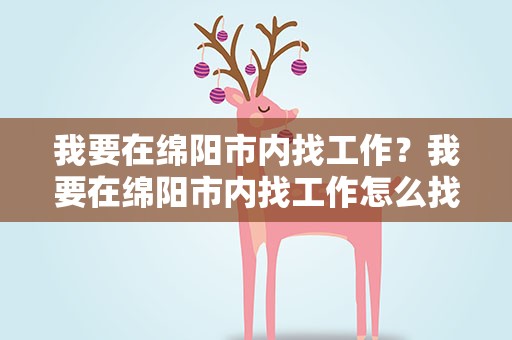 我要在绵阳市内找工作？我要在绵阳市内找工作怎么找