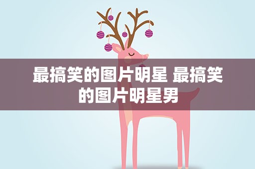 最搞笑的图片明星 最搞笑的图片明星男
