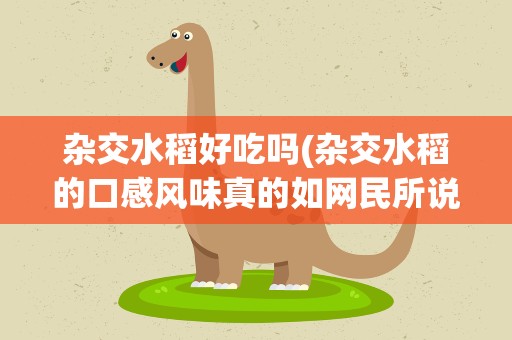 杂交水稻好吃吗(杂交水稻的口感风味真的如网民所说的不如普通水稻好吃吗)