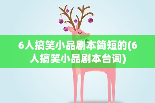 6人搞笑小品剧本简短的(6人搞笑小品剧本台词)