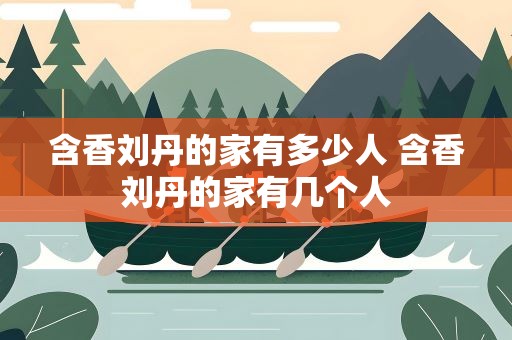 含香刘丹的家有多少人 含香刘丹的家有几个人