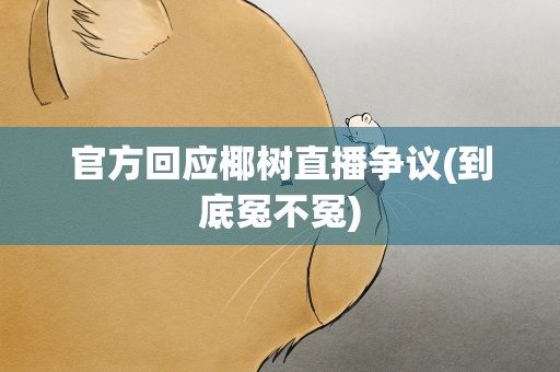 官方回应椰树直播争议(到底冤不冤)