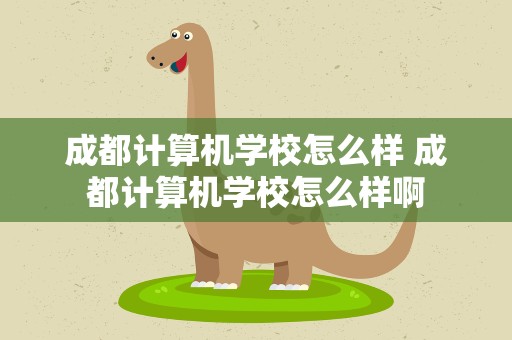 成都计算机学校怎么样 成都计算机学校怎么样啊