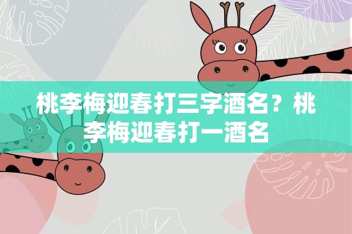 桃李梅迎春打三字酒名？桃李梅迎春打一酒名