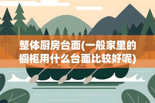 整体厨房台面(一般家里的橱柜用什么台面比较好呢)