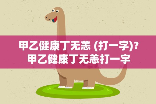 甲乙健康丁无恙 (打一字)？甲乙健康丁无恙打一字