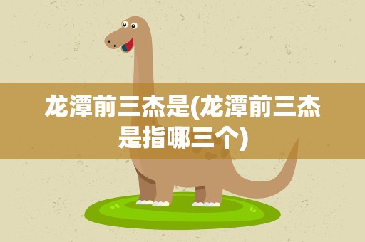 龙潭前三杰是(龙潭前三杰是指哪三个)