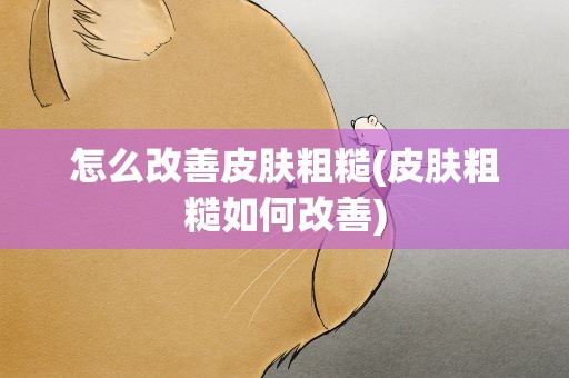 怎么改善皮肤粗糙(皮肤粗糙如何改善)