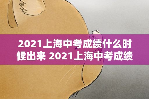 2021上海中考成绩什么时候出来 2021上海中考成绩什么时候出来的