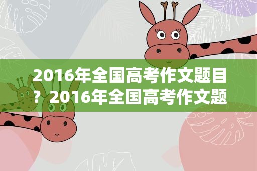 2016年全国高考作文题目？2016年全国高考作文题目汇总