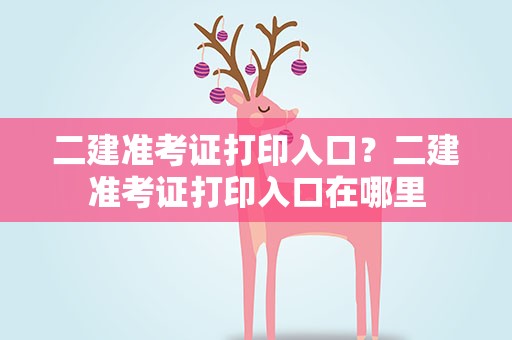 二建准考证打印入口？二建准考证打印入口在哪里