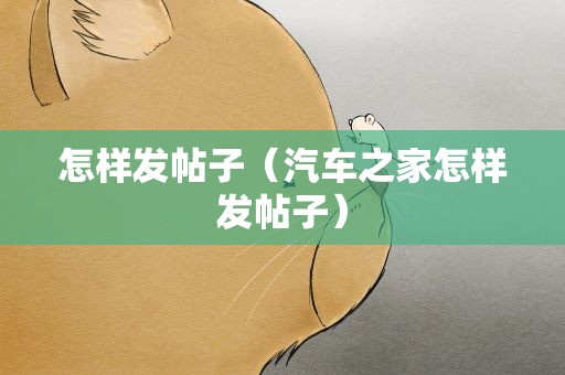 怎样发帖子（汽车之家怎样发帖子）