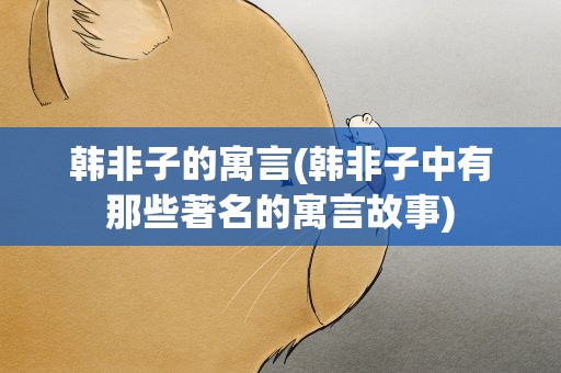 韩非子的寓言(韩非子中有那些著名的寓言故事)