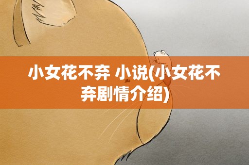 小女花不弃 小说(小女花不弃剧情介绍)