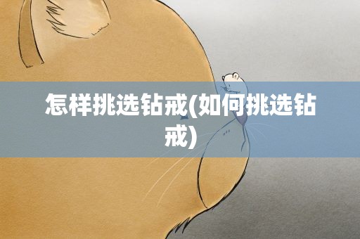 怎样挑选钻戒(如何挑选钻戒)