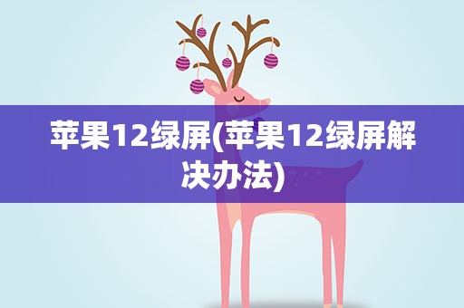 苹果12绿屏(苹果12绿屏解决办法)