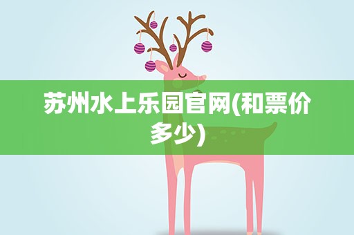 苏州水上乐园官网(和票价多少)