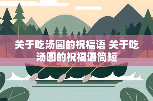 关于吃汤圆的祝福语 关于吃汤圆的祝福语简短