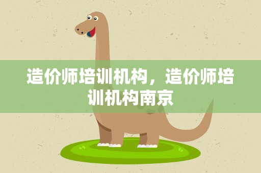 造价师培训机构，造价师培训机构南京