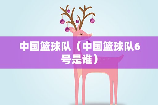 中国篮球队（中国篮球队6号是谁）