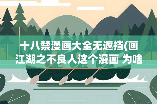 十八禁漫画大全无遮挡(画江湖之不良人这个漫画 为啥说是十八禁 小孩看不了～)