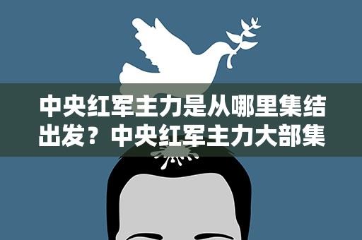中央红军主力是从哪里集结出发？中央红军主力大部集结地是哪里