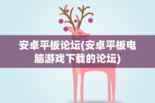 安卓平板论坛(安卓平板电脑游戏下载的论坛)
