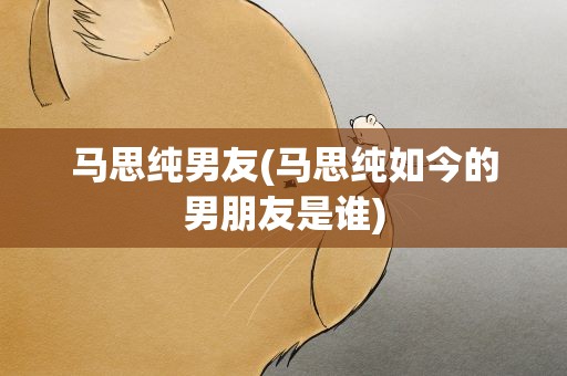 马思纯男友(马思纯如今的男朋友是谁)