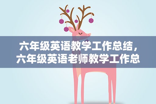 六年级英语教学工作总结，六年级英语老师教学工作总结范文5篇