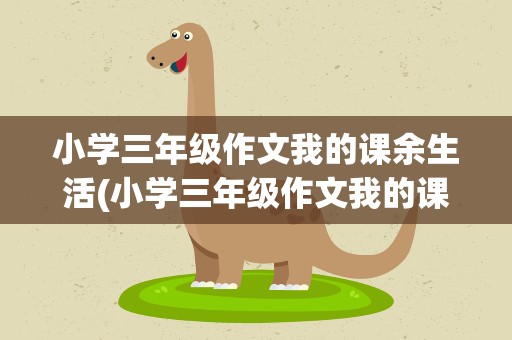 小学三年级作文我的课余生活(小学三年级作文我的课余生活画画)