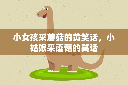 小女孩采蘑菇的黄笑话，小姑娘采蘑菇的笑话