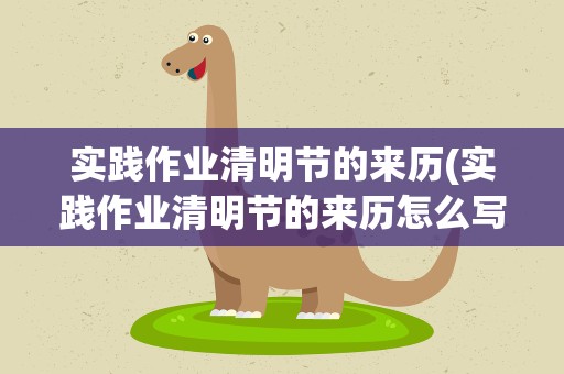 实践作业清明节的来历(实践作业清明节的来历怎么写)