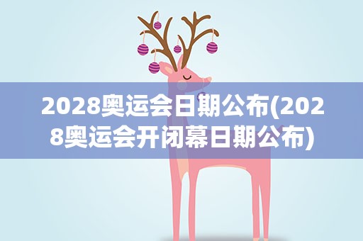 2028奥运会日期公布(2028奥运会开闭幕日期公布)
