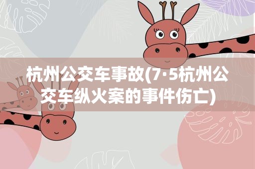 杭州公交车事故(7·5杭州公交车纵火案的事件伤亡)