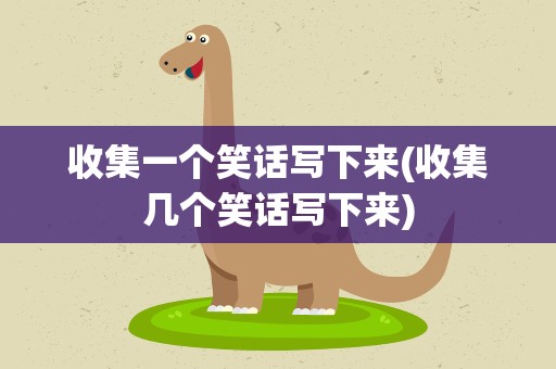 收集一个笑话写下来(收集几个笑话写下来)