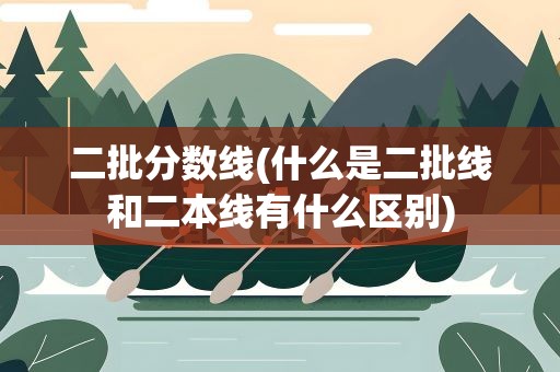 二批分数线(什么是二批线和二本线有什么区别)