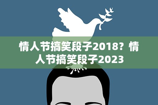 情人节搞笑段子2018？情人节搞笑段子2023