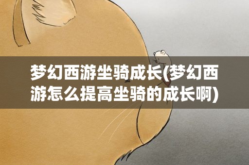 梦幻西游坐骑成长(梦幻西游怎么提高坐骑的成长啊)