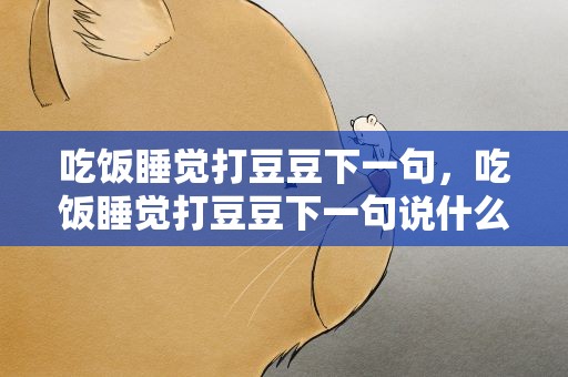 吃饭睡觉打豆豆下一句，吃饭睡觉打豆豆下一句说什么