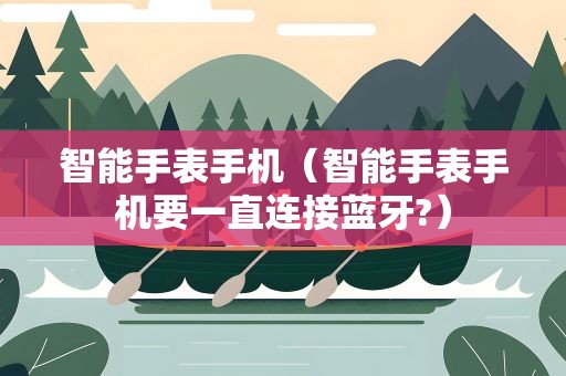 智能手表手机（智能手表手机要一直连接蓝牙?）