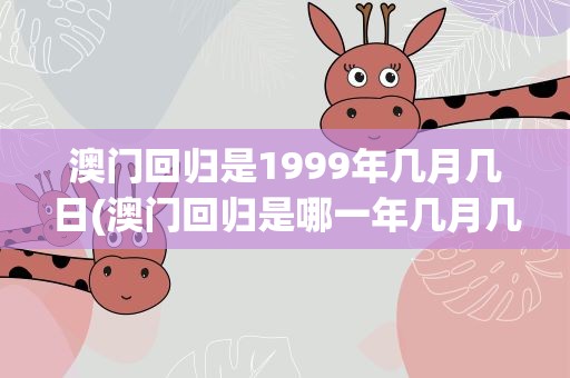 澳门回归是1999年几月几日(澳门回归是哪一年几月几日)