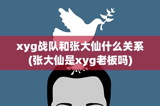 xyg战队和张大仙什么关系(张大仙是xyg老板吗)