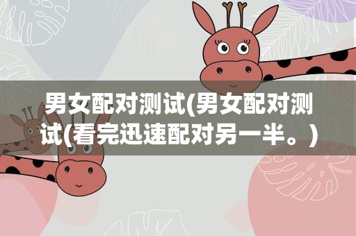 男女配对测试(男女配对测试(看完迅速配对另一半。))