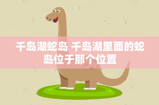 千岛湖蛇岛 千岛湖里面的蛇岛位于那个位置